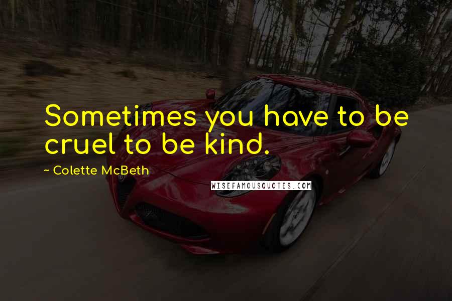 Colette McBeth Quotes: Sometimes you have to be cruel to be kind.