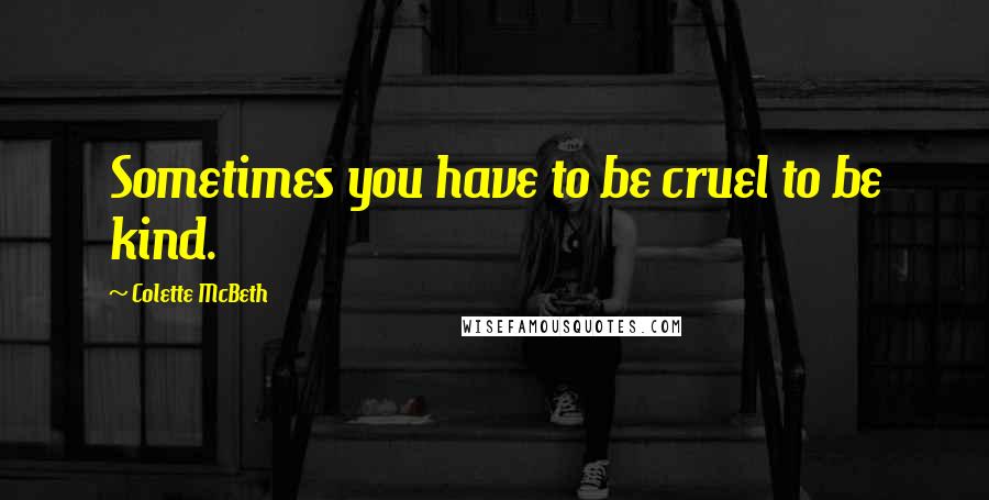 Colette McBeth Quotes: Sometimes you have to be cruel to be kind.