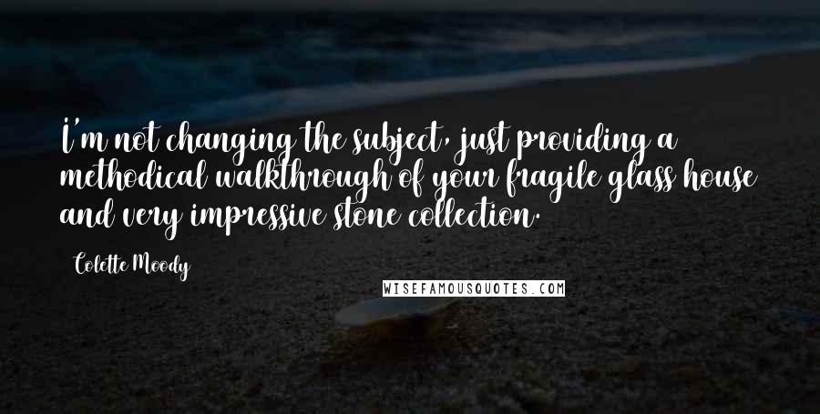 Colette Moody Quotes: I'm not changing the subject, just providing a methodical walkthrough of your fragile glass house and very impressive stone collection.