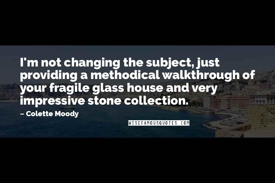 Colette Moody Quotes: I'm not changing the subject, just providing a methodical walkthrough of your fragile glass house and very impressive stone collection.