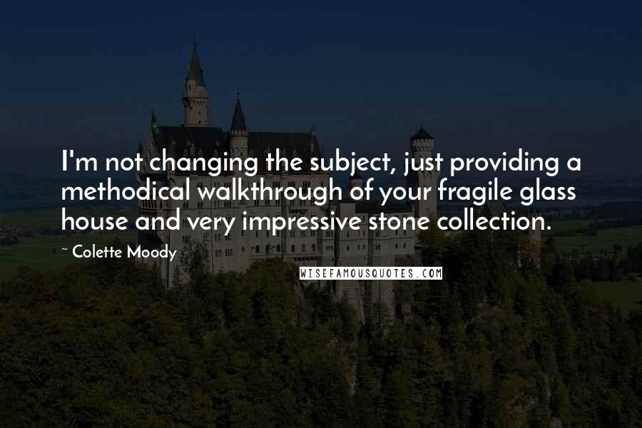 Colette Moody Quotes: I'm not changing the subject, just providing a methodical walkthrough of your fragile glass house and very impressive stone collection.