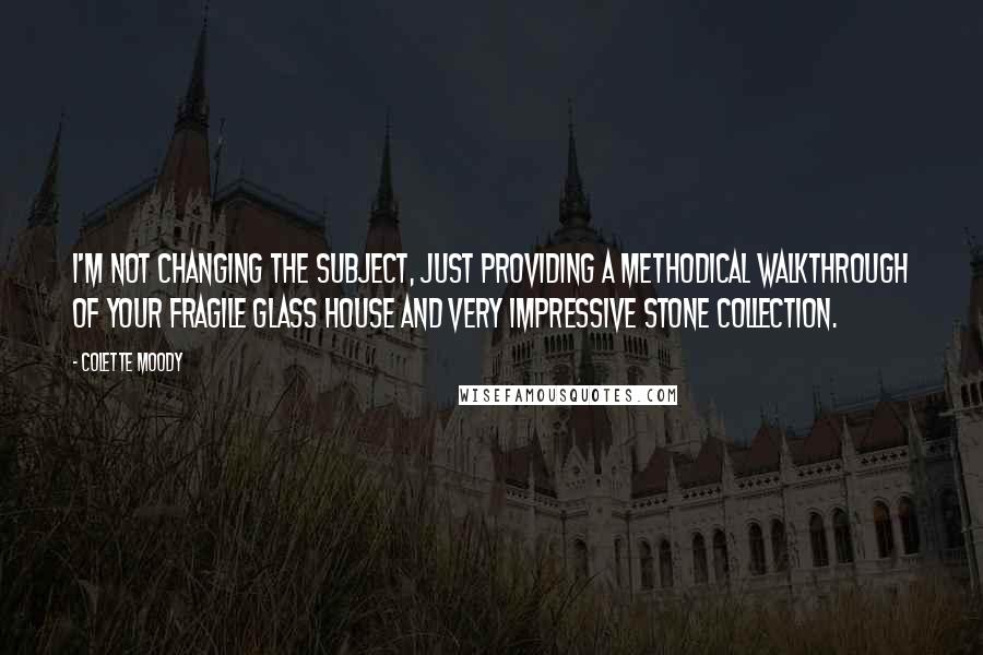 Colette Moody Quotes: I'm not changing the subject, just providing a methodical walkthrough of your fragile glass house and very impressive stone collection.