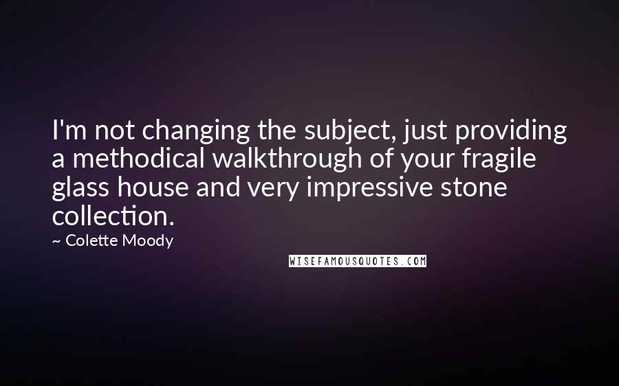 Colette Moody Quotes: I'm not changing the subject, just providing a methodical walkthrough of your fragile glass house and very impressive stone collection.