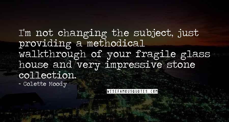 Colette Moody Quotes: I'm not changing the subject, just providing a methodical walkthrough of your fragile glass house and very impressive stone collection.