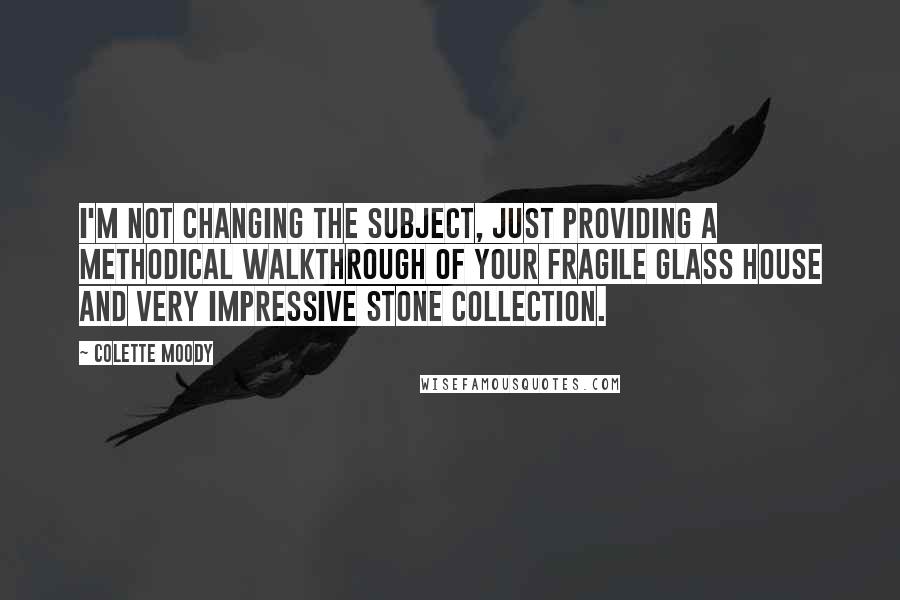 Colette Moody Quotes: I'm not changing the subject, just providing a methodical walkthrough of your fragile glass house and very impressive stone collection.