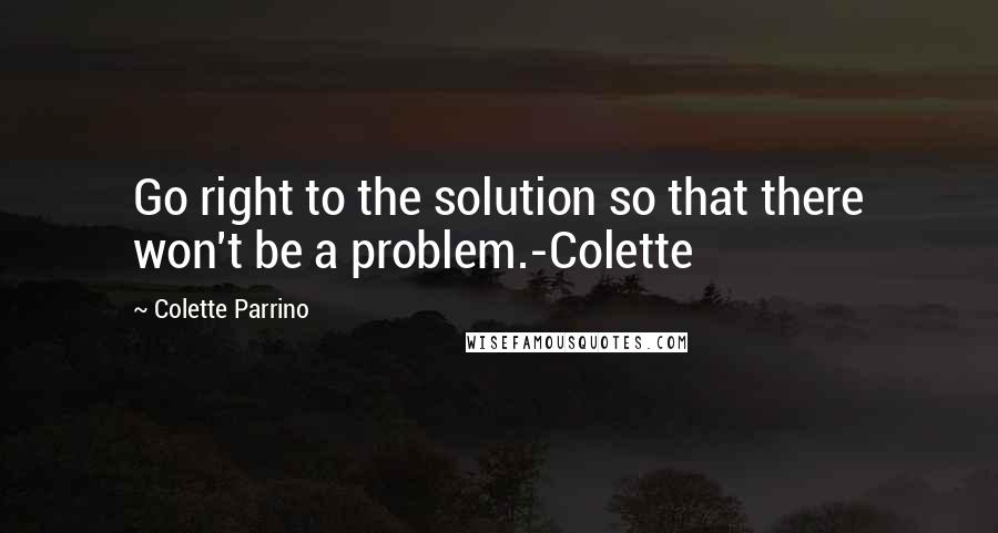 Colette Parrino Quotes: Go right to the solution so that there won't be a problem.-Colette