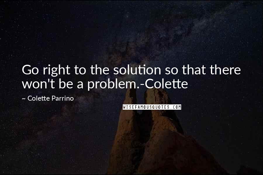Colette Parrino Quotes: Go right to the solution so that there won't be a problem.-Colette