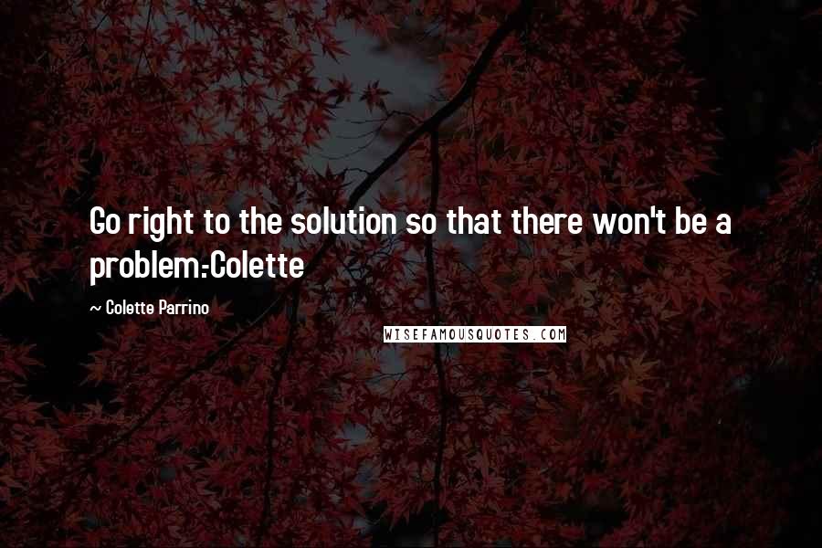 Colette Parrino Quotes: Go right to the solution so that there won't be a problem.-Colette