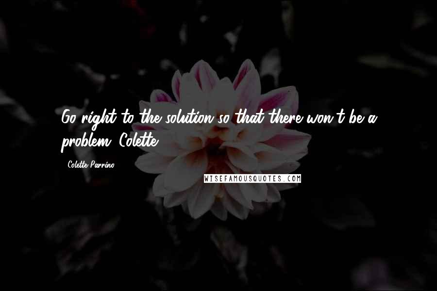 Colette Parrino Quotes: Go right to the solution so that there won't be a problem.-Colette