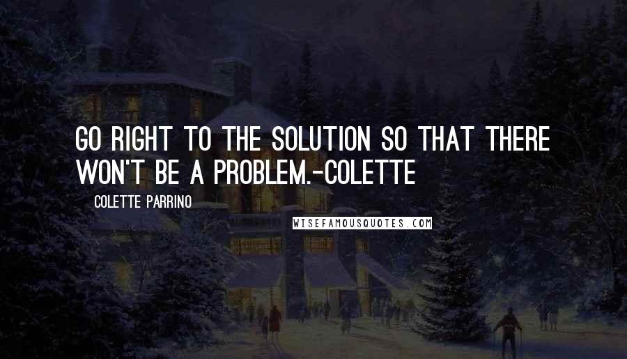 Colette Parrino Quotes: Go right to the solution so that there won't be a problem.-Colette