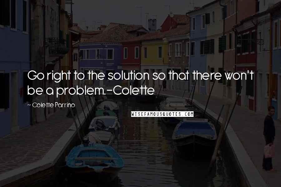 Colette Parrino Quotes: Go right to the solution so that there won't be a problem.-Colette