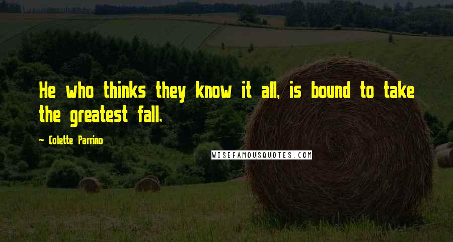 Colette Parrino Quotes: He who thinks they know it all, is bound to take the greatest fall.