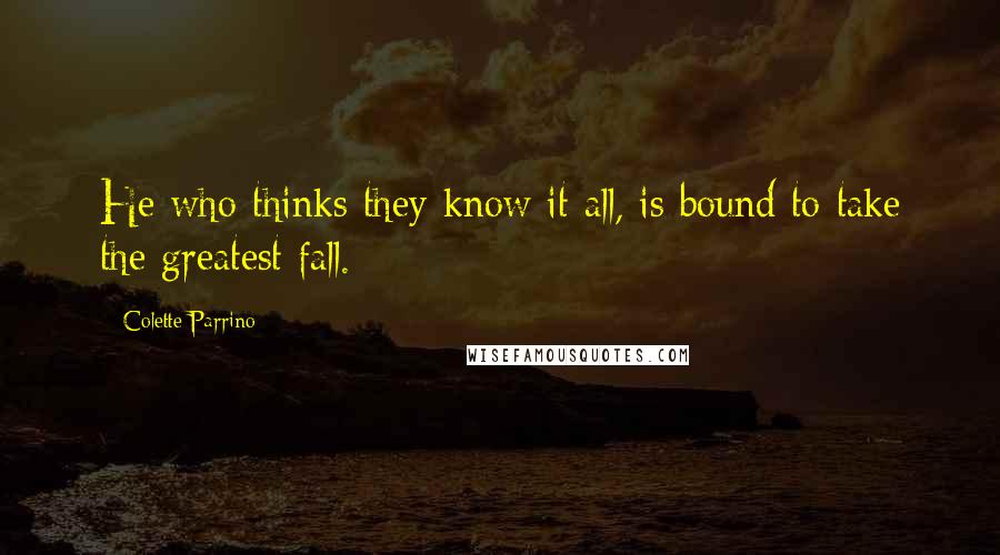 Colette Parrino Quotes: He who thinks they know it all, is bound to take the greatest fall.