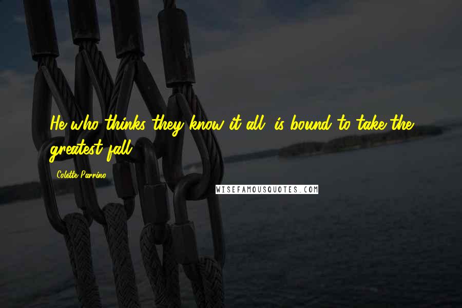 Colette Parrino Quotes: He who thinks they know it all, is bound to take the greatest fall.