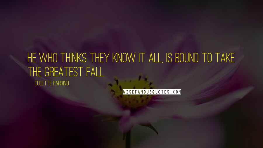 Colette Parrino Quotes: He who thinks they know it all, is bound to take the greatest fall.