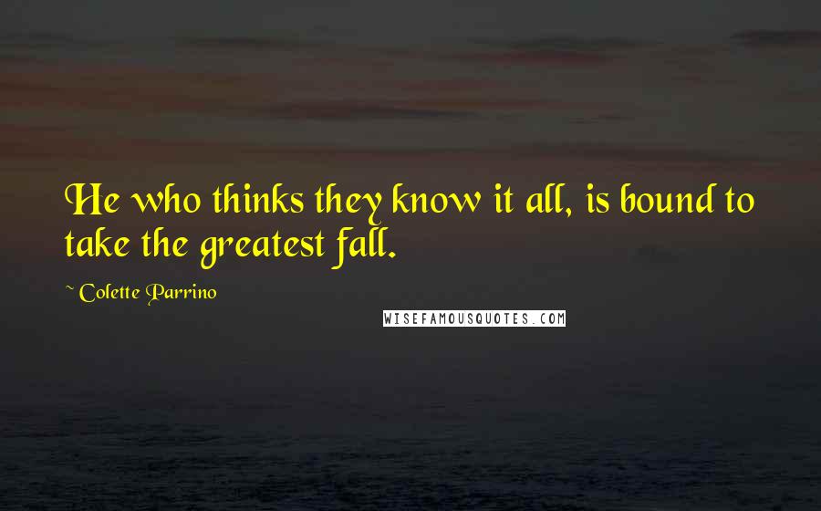 Colette Parrino Quotes: He who thinks they know it all, is bound to take the greatest fall.