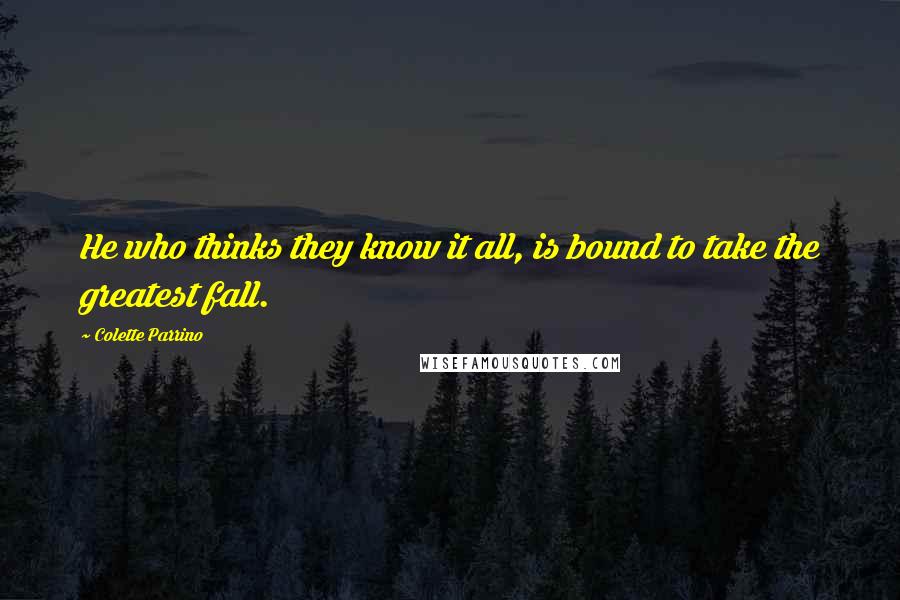 Colette Parrino Quotes: He who thinks they know it all, is bound to take the greatest fall.