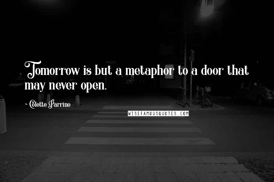 Colette Parrino Quotes: Tomorrow is but a metaphor to a door that may never open.