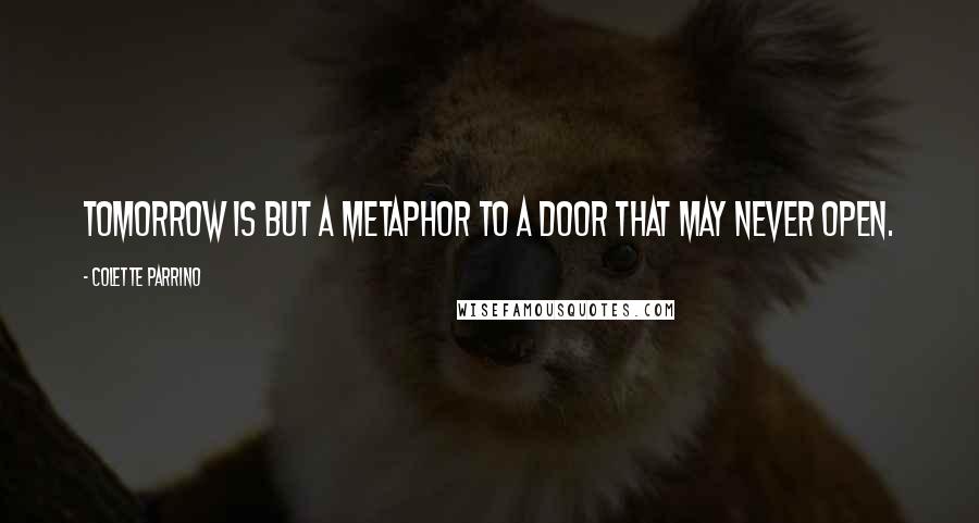 Colette Parrino Quotes: Tomorrow is but a metaphor to a door that may never open.