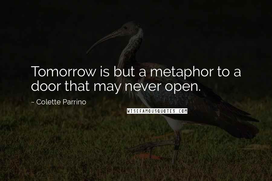 Colette Parrino Quotes: Tomorrow is but a metaphor to a door that may never open.