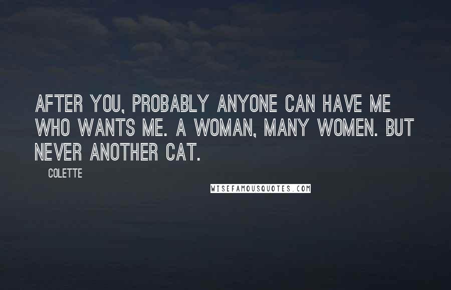 Colette Quotes: After you, probably anyone can have me who wants me. A woman, many women. But never another cat.