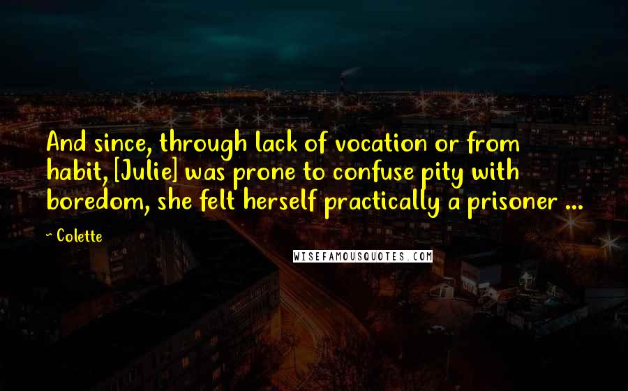 Colette Quotes: And since, through lack of vocation or from habit, [Julie] was prone to confuse pity with boredom, she felt herself practically a prisoner ...