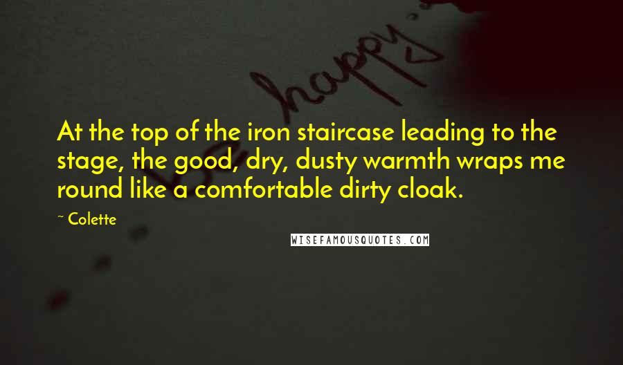 Colette Quotes: At the top of the iron staircase leading to the stage, the good, dry, dusty warmth wraps me round like a comfortable dirty cloak.