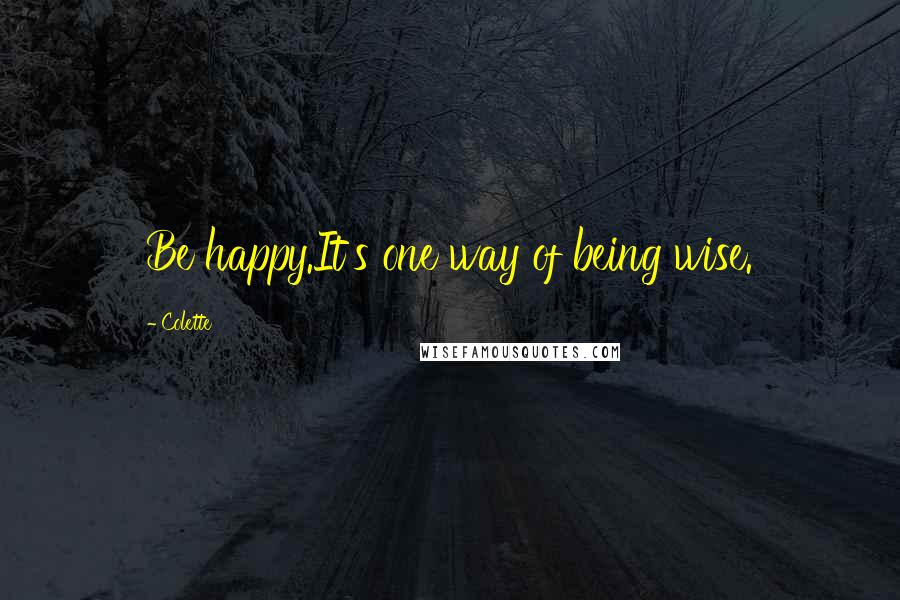 Colette Quotes: Be happy.It's one way of being wise.