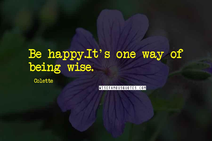 Colette Quotes: Be happy.It's one way of being wise.