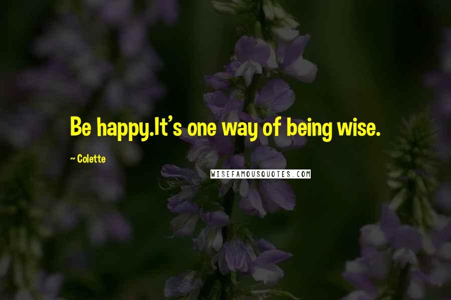 Colette Quotes: Be happy.It's one way of being wise.