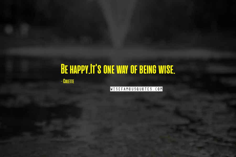 Colette Quotes: Be happy.It's one way of being wise.