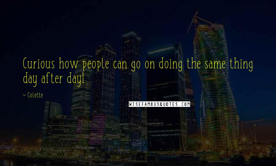 Colette Quotes: Curious how people can go on doing the same thing day after day!