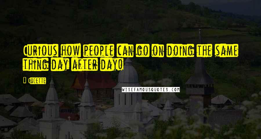 Colette Quotes: Curious how people can go on doing the same thing day after day!