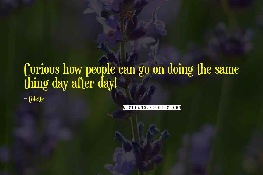 Colette Quotes: Curious how people can go on doing the same thing day after day!