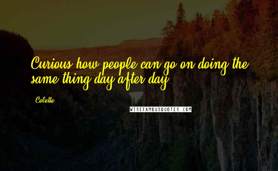 Colette Quotes: Curious how people can go on doing the same thing day after day!