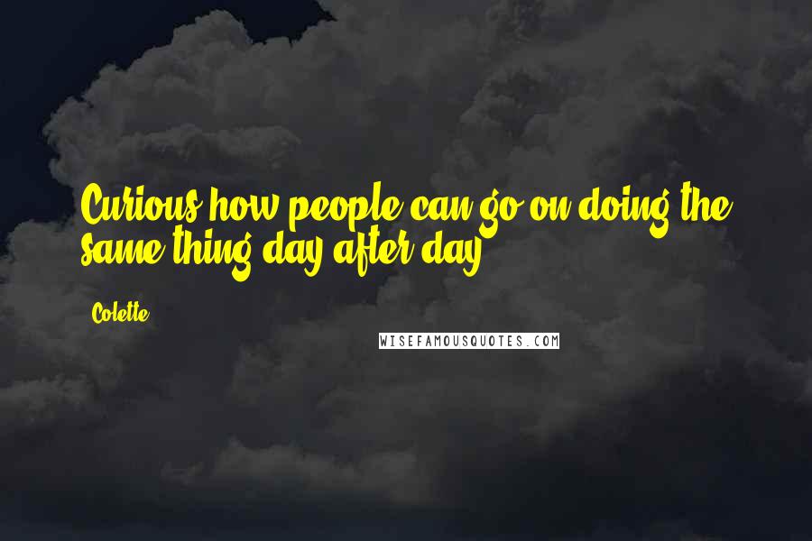 Colette Quotes: Curious how people can go on doing the same thing day after day!