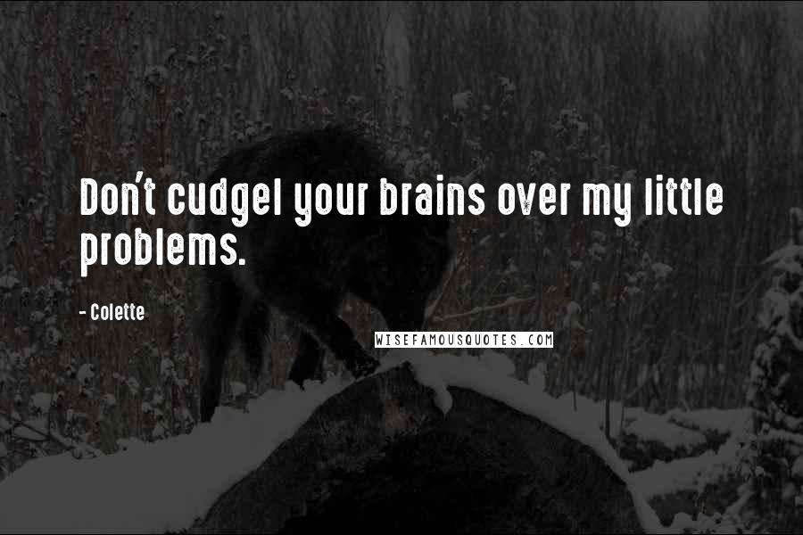 Colette Quotes: Don't cudgel your brains over my little problems.