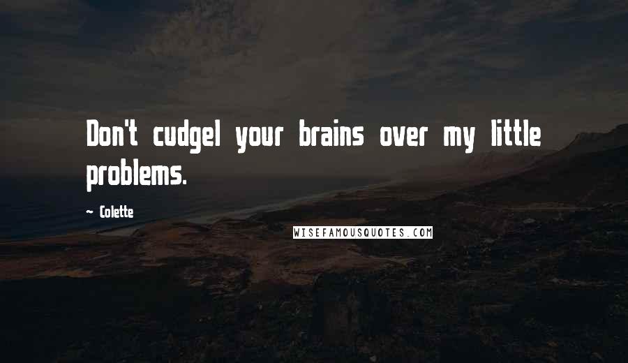 Colette Quotes: Don't cudgel your brains over my little problems.