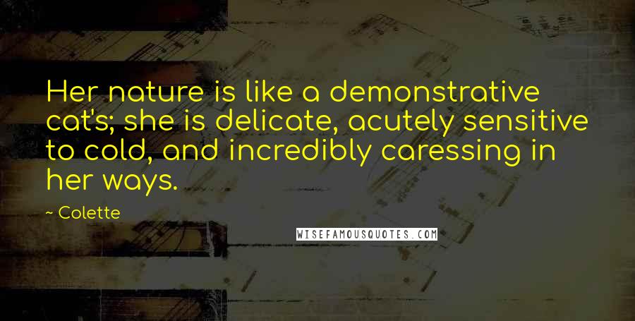 Colette Quotes: Her nature is like a demonstrative cat's; she is delicate, acutely sensitive to cold, and incredibly caressing in her ways.