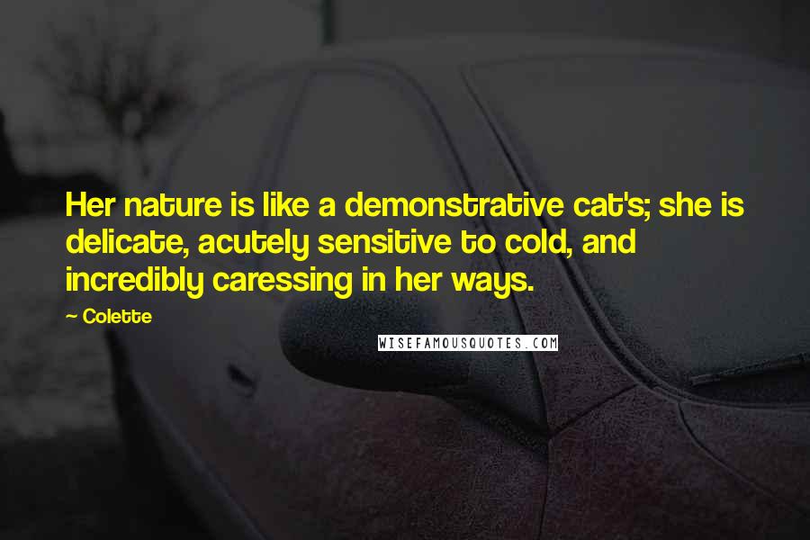 Colette Quotes: Her nature is like a demonstrative cat's; she is delicate, acutely sensitive to cold, and incredibly caressing in her ways.