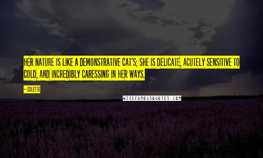 Colette Quotes: Her nature is like a demonstrative cat's; she is delicate, acutely sensitive to cold, and incredibly caressing in her ways.