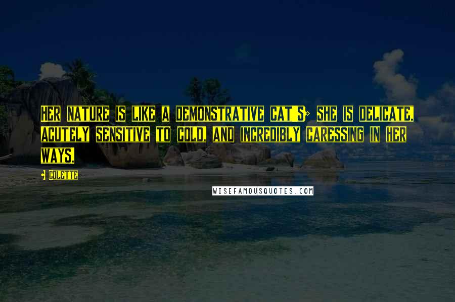 Colette Quotes: Her nature is like a demonstrative cat's; she is delicate, acutely sensitive to cold, and incredibly caressing in her ways.