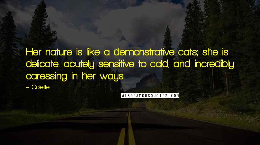 Colette Quotes: Her nature is like a demonstrative cat's; she is delicate, acutely sensitive to cold, and incredibly caressing in her ways.