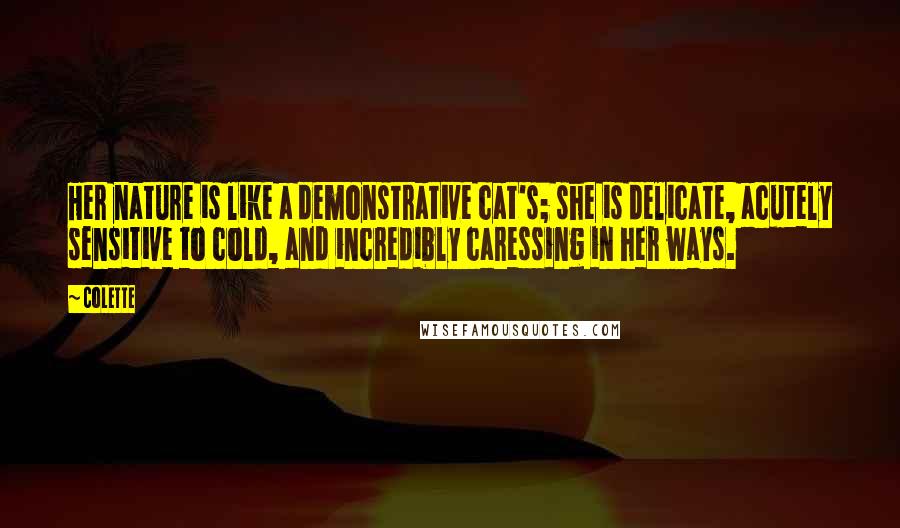 Colette Quotes: Her nature is like a demonstrative cat's; she is delicate, acutely sensitive to cold, and incredibly caressing in her ways.