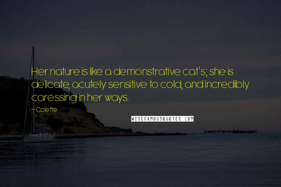 Colette Quotes: Her nature is like a demonstrative cat's; she is delicate, acutely sensitive to cold, and incredibly caressing in her ways.