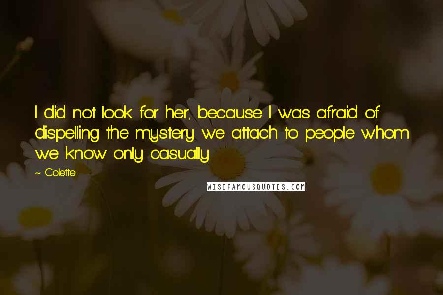 Colette Quotes: I did not look for her, because I was afraid of dispelling the mystery we attach to people whom we know only casually.