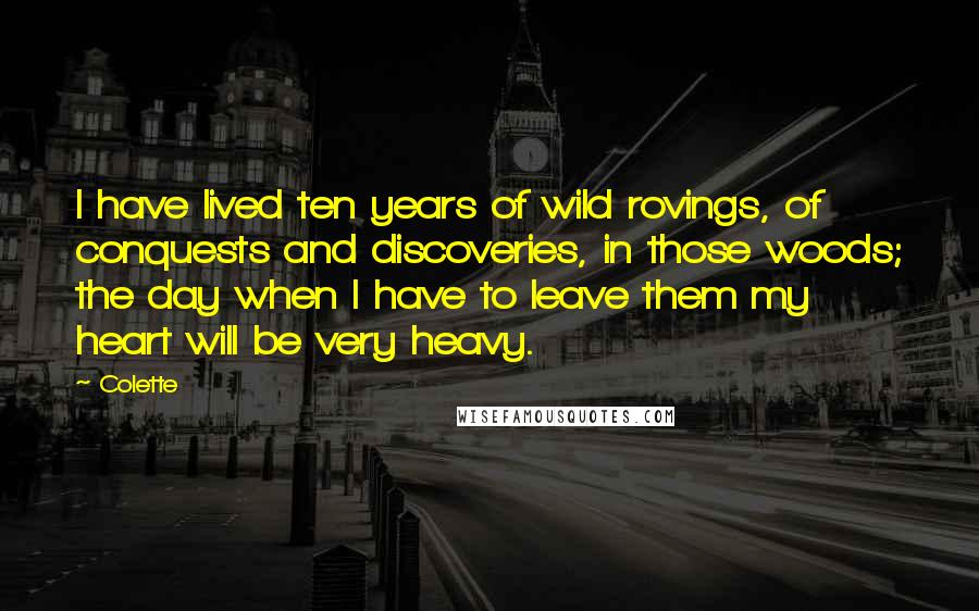 Colette Quotes: I have lived ten years of wild rovings, of conquests and discoveries, in those woods; the day when I have to leave them my heart will be very heavy.