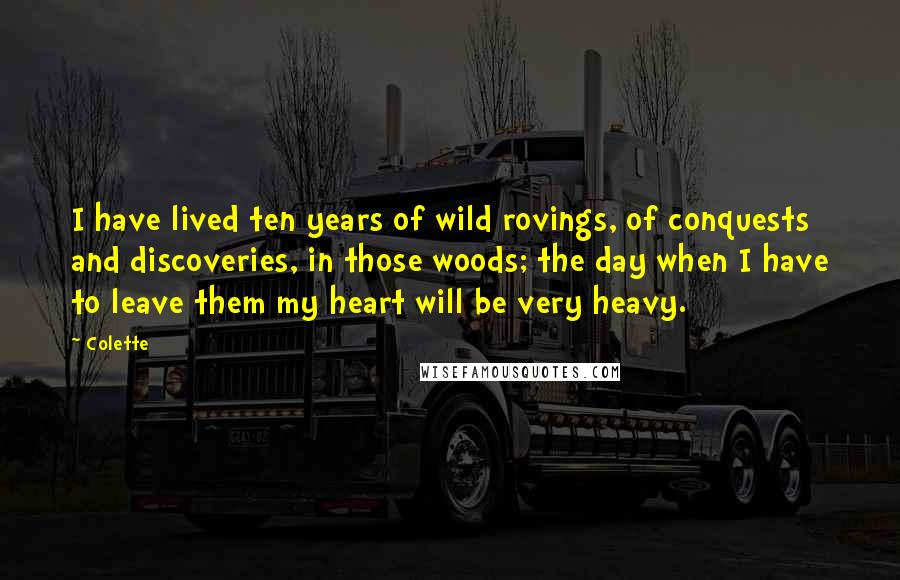 Colette Quotes: I have lived ten years of wild rovings, of conquests and discoveries, in those woods; the day when I have to leave them my heart will be very heavy.