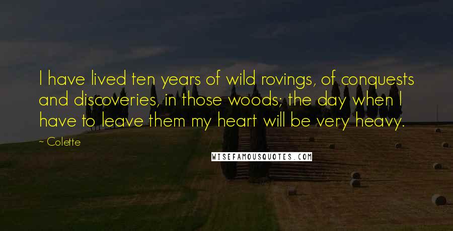 Colette Quotes: I have lived ten years of wild rovings, of conquests and discoveries, in those woods; the day when I have to leave them my heart will be very heavy.