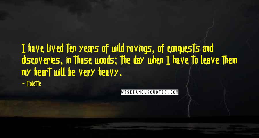 Colette Quotes: I have lived ten years of wild rovings, of conquests and discoveries, in those woods; the day when I have to leave them my heart will be very heavy.